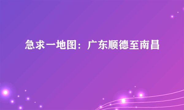 急求一地图：广东顺德至南昌