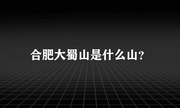 合肥大蜀山是什么山？