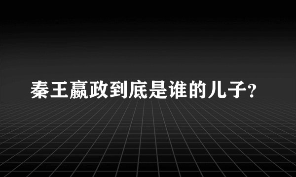 秦王嬴政到底是谁的儿子？