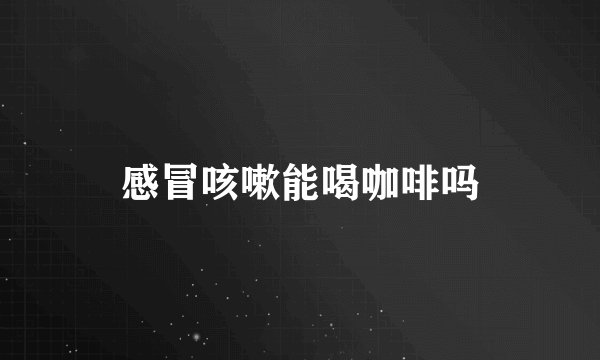 感冒咳嗽能喝咖啡吗