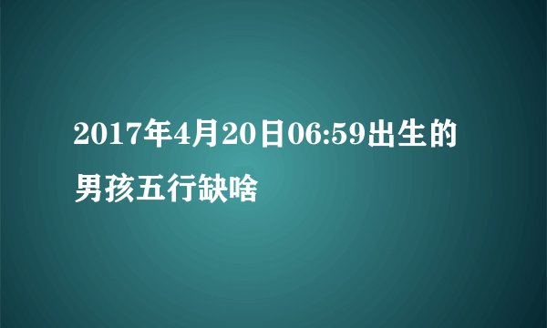 2017年4月20日06:59出生的男孩五行缺啥