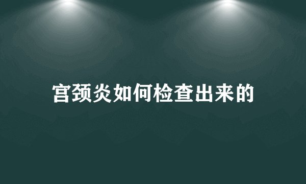 宫颈炎如何检查出来的