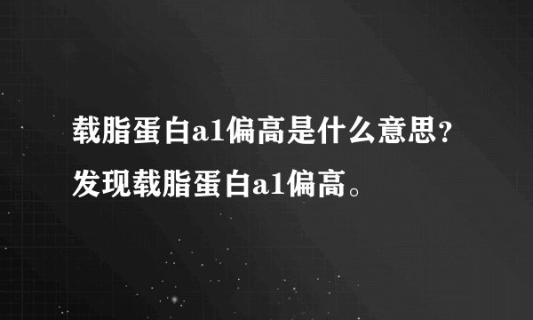 载脂蛋白a1偏高是什么意思？发现载脂蛋白a1偏高。