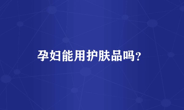 孕妇能用护肤品吗？