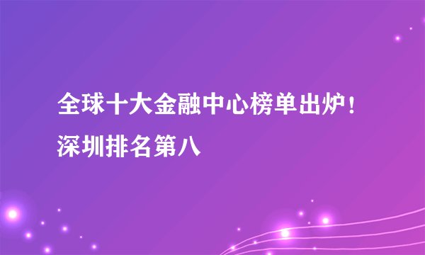 全球十大金融中心榜单出炉！深圳排名第八