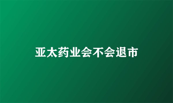 亚太药业会不会退市