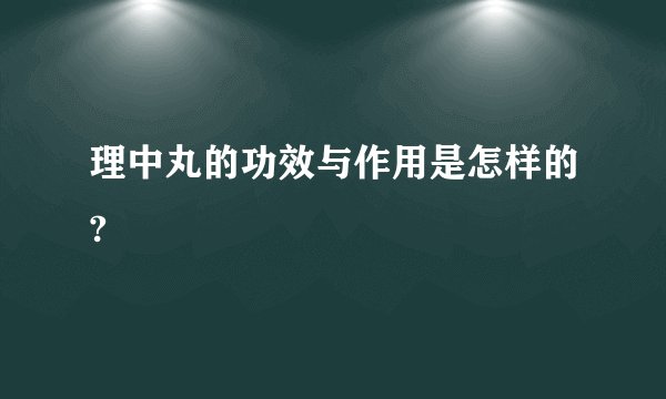 理中丸的功效与作用是怎样的?