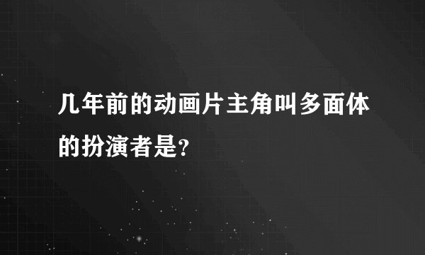 几年前的动画片主角叫多面体的扮演者是？