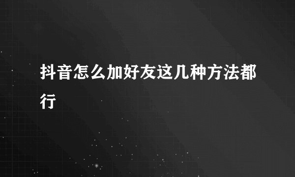 抖音怎么加好友这几种方法都行