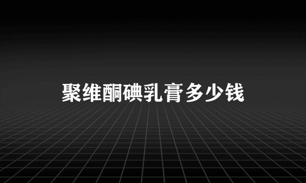 聚维酮碘乳膏多少钱