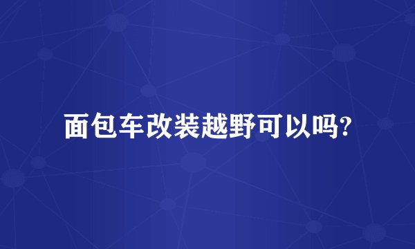 面包车改装越野可以吗?