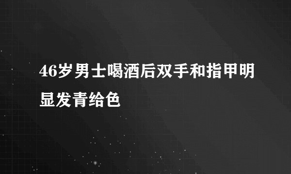 46岁男士喝酒后双手和指甲明显发青给色