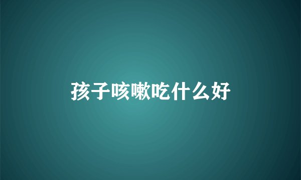 孩子咳嗽吃什么好