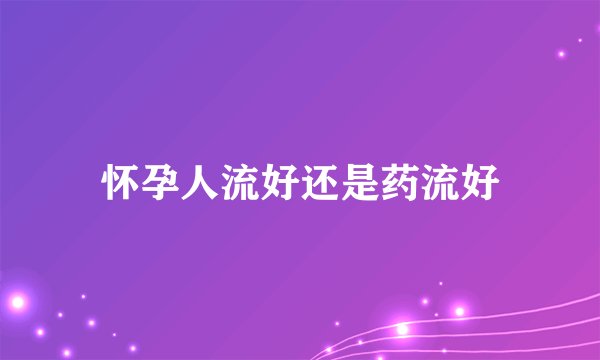 怀孕人流好还是药流好