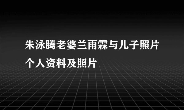 朱泳腾老婆兰雨霖与儿子照片个人资料及照片