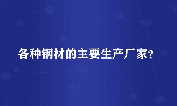 各种钢材的主要生产厂家？