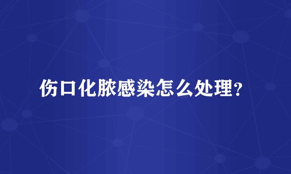 伤口化脓感染怎么处理？
