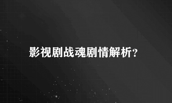 影视剧战魂剧情解析？