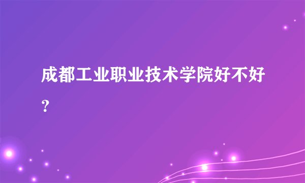 成都工业职业技术学院好不好？