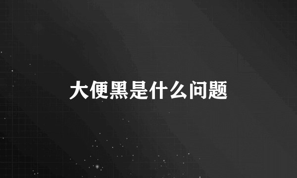 大便黑是什么问题