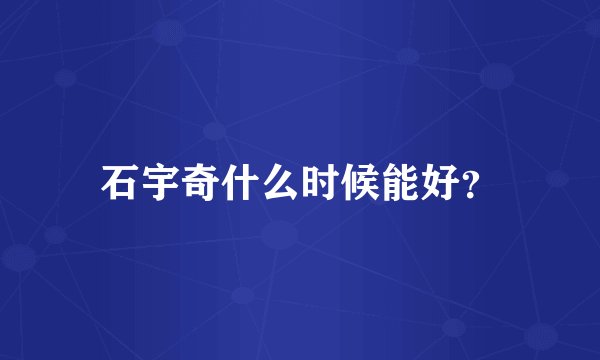 石宇奇什么时候能好？