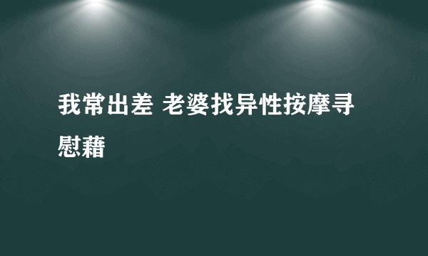 我常出差 老婆找异性按摩寻慰藉