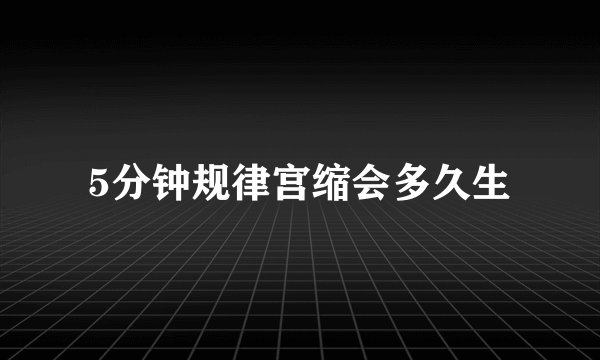 5分钟规律宫缩会多久生