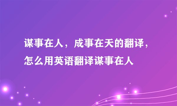 谋事在人，成事在天的翻译，怎么用英语翻译谋事在人