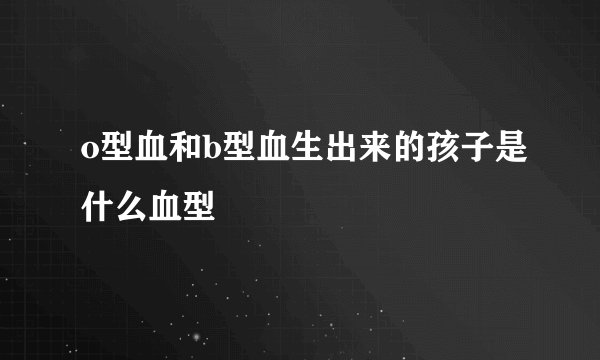 o型血和b型血生出来的孩子是什么血型