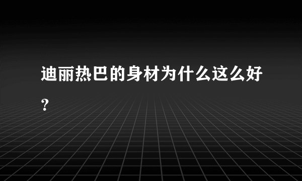 迪丽热巴的身材为什么这么好？