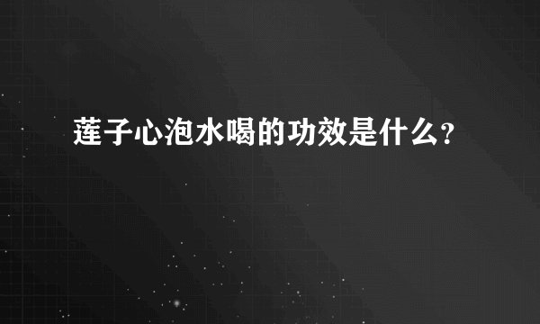 莲子心泡水喝的功效是什么？