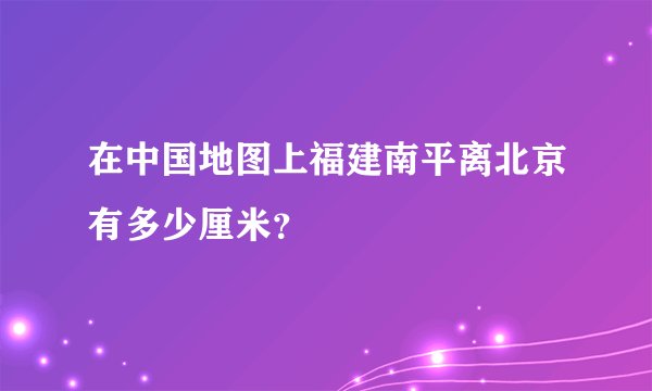 在中国地图上福建南平离北京有多少厘米？