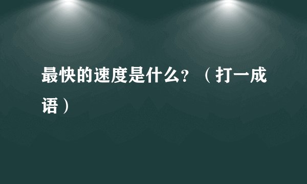 最快的速度是什么？（打一成语）