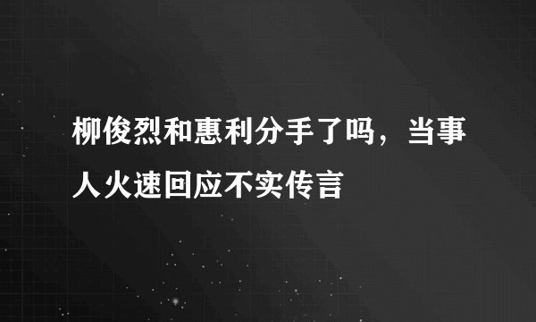 柳俊烈和惠利分手了吗，当事人火速回应不实传言
