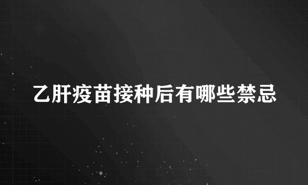 乙肝疫苗接种后有哪些禁忌