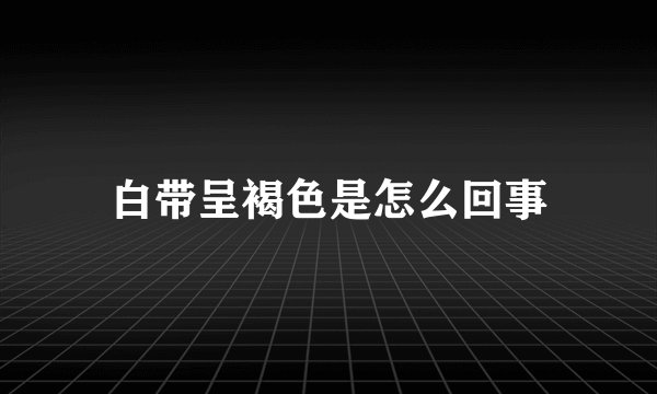 白带呈褐色是怎么回事