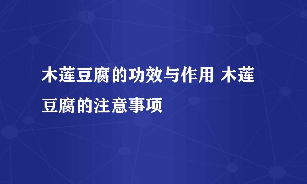 木莲豆腐的功效与作用 木莲豆腐的注意事项
