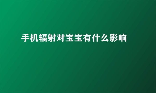 手机辐射对宝宝有什么影响 