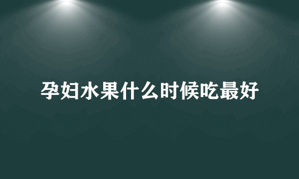 孕妇水果什么时候吃最好