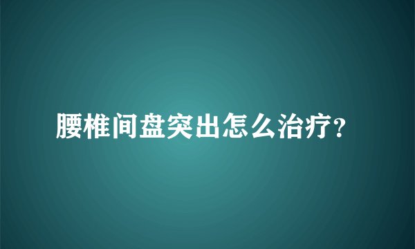 腰椎间盘突出怎么治疗？
