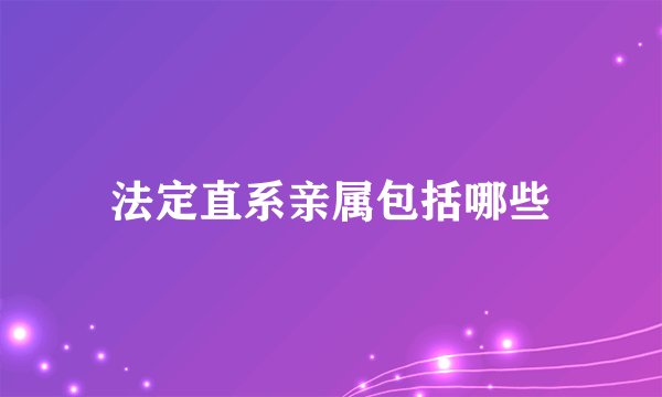 法定直系亲属包括哪些