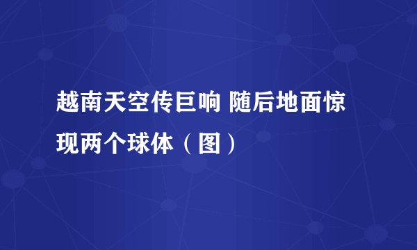 越南天空传巨响 随后地面惊现两个球体（图）