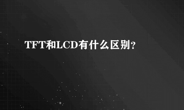 TFT和LCD有什么区别？