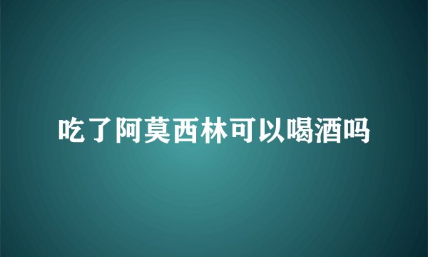 吃了阿莫西林可以喝酒吗