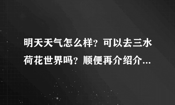 明天天气怎么样？可以去三水荷花世界吗？顺便再介绍介绍山水荷花世界有什么好玩的