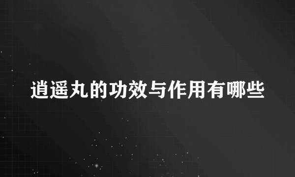 逍遥丸的功效与作用有哪些