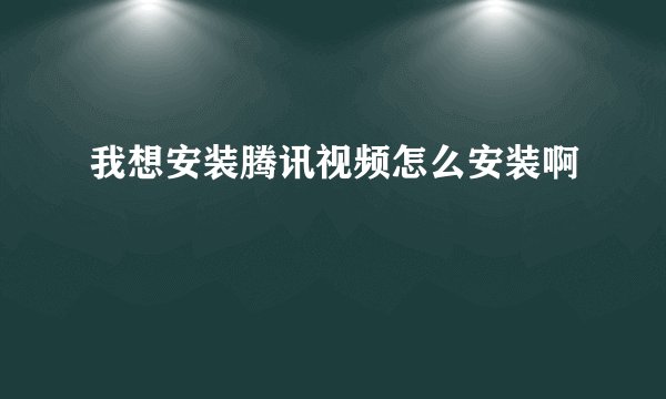 我想安装腾讯视频怎么安装啊