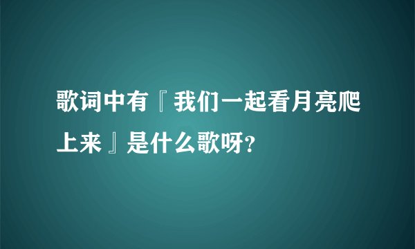歌词中有『我们一起看月亮爬上来』是什么歌呀？