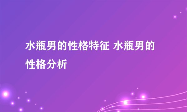 水瓶男的性格特征 水瓶男的性格分析