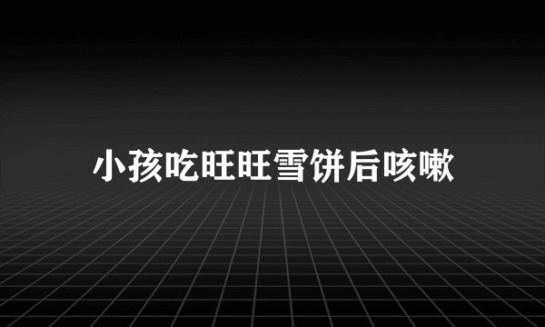小孩吃旺旺雪饼后咳嗽